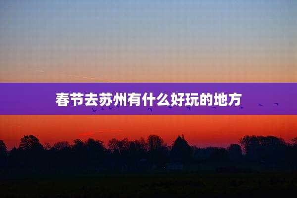 春节去苏州有什么好玩的地方