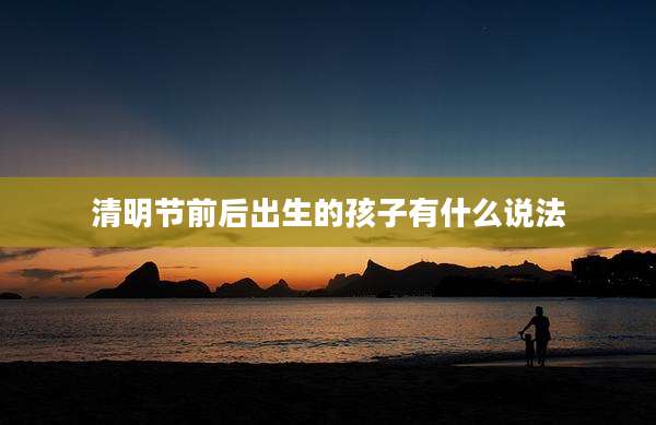 清明节前后出生的孩子有什么说法