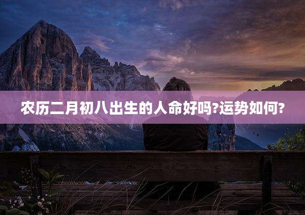 农历二月初八出生的人命好吗?运势如何?