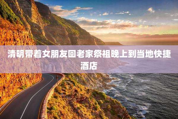 清明带着女朋友回老家祭祖晚上到当地快捷酒店