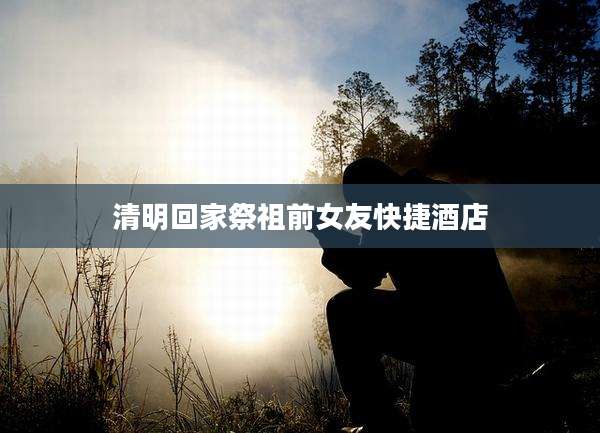清明回家祭祖前女友快捷酒店