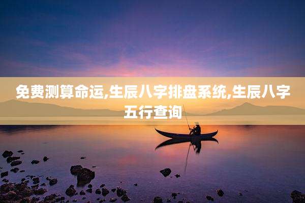 免费测算命运,生辰八字排盘系统,生辰八字五行查询