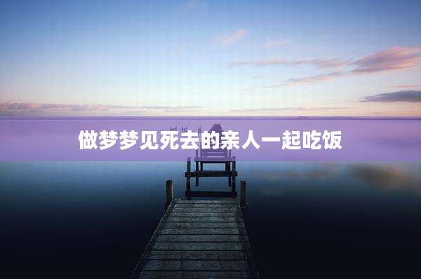 做梦梦见死去的亲人一起吃饭