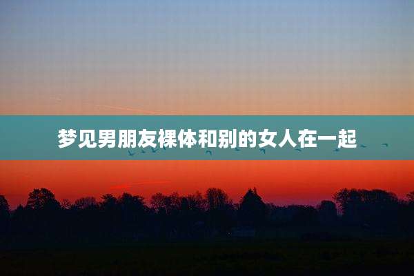 梦见男朋友裸体和别的女人在一起