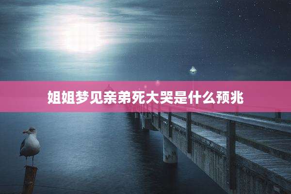 姐姐梦见亲弟死大哭是什么预兆