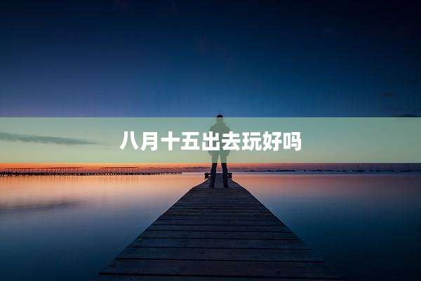 八月十五出去玩好吗