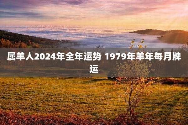 属羊人2024年全年运势 1979年羊年每月牌运
