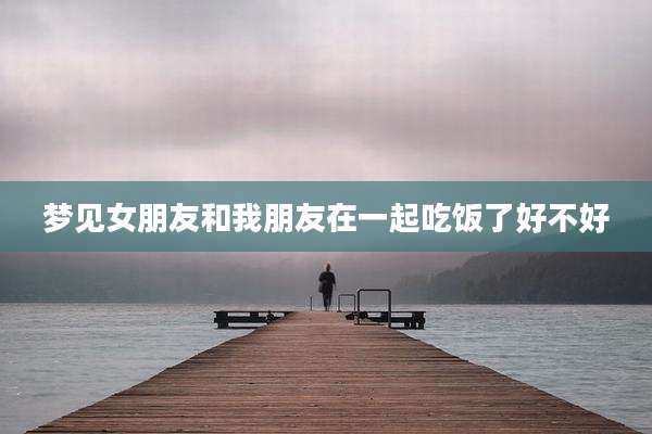 梦见女朋友和我朋友在一起吃饭了好不好