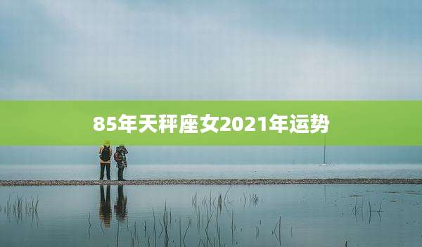 85年天秤座女2021年运势