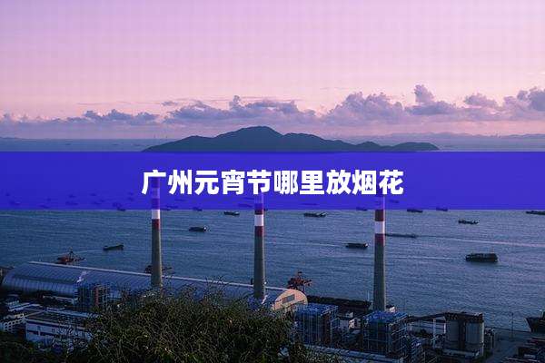 广州元宵节哪里放烟花