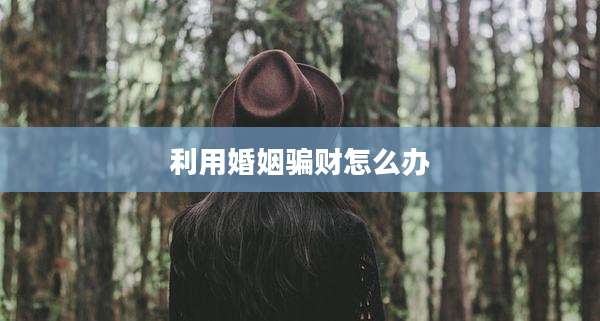 利用婚姻骗财怎么办