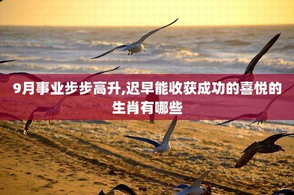 9月事业步步高升,迟早能收获成功的喜悦的生肖有哪些