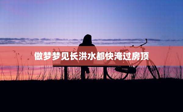 做梦梦见长洪水都快淹过房顶