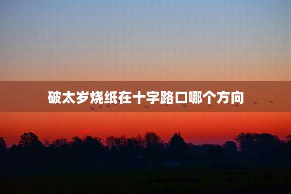 破太岁烧纸在十字路口哪个方向