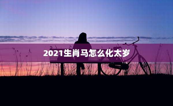 2021生肖马怎么化太岁