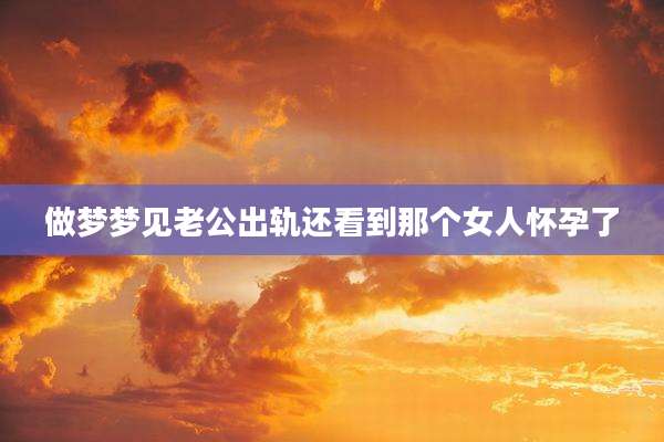 做梦梦见老公出轨还看到那个女人怀孕了