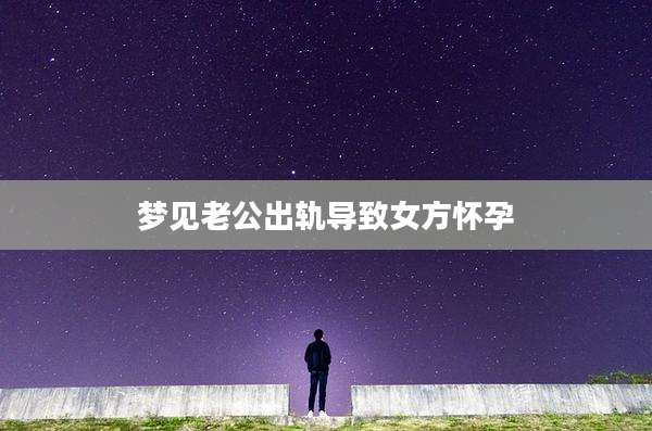 梦见老公出轨导致女方怀孕