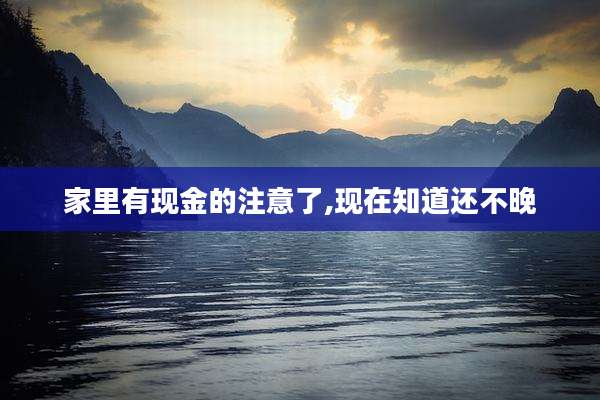 家里有现金的注意了,现在知道还不晚