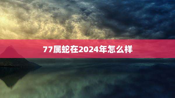 77属蛇在2024年怎么样
