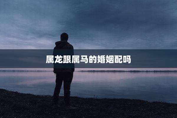 属龙跟属马的婚姻配吗