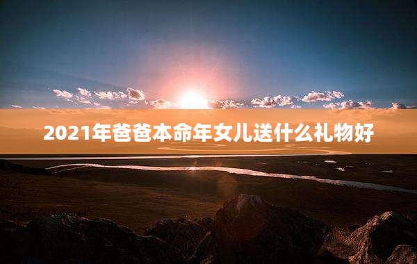 2021年爸爸本命年女儿送什么礼物好