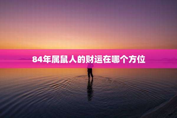 84年属鼠人的财运在哪个方位