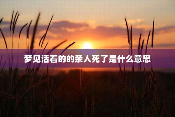 梦见活着的的亲人死了是什么意思