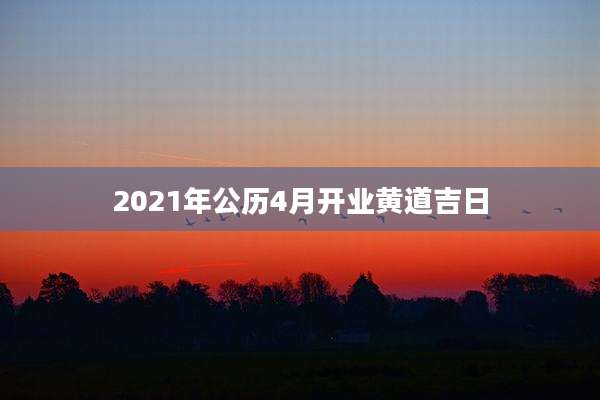 2021年公历4月开业黄道吉日