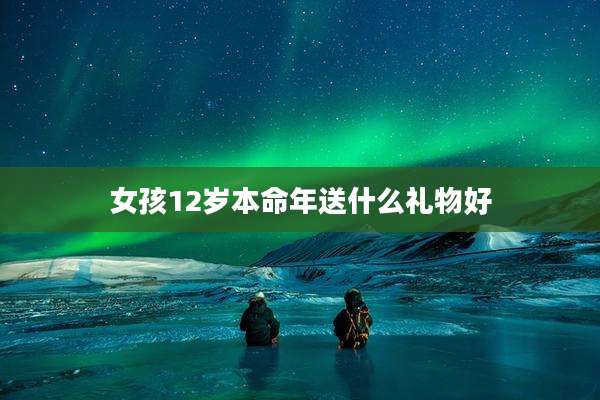 女孩12岁本命年送什么礼物好
