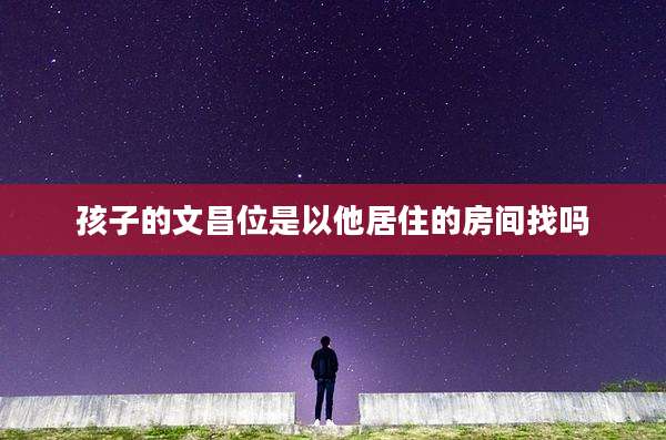 孩子的文昌位是以他居住的房间找吗