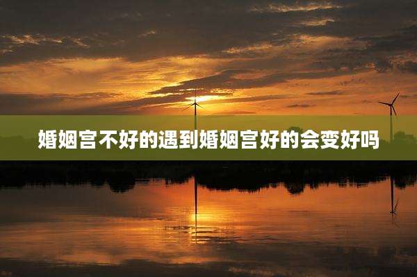 婚姻宫不好的遇到婚姻宫好的会变好吗