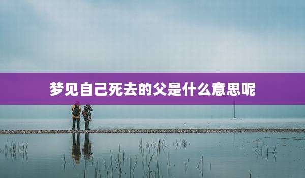 梦见自己死去的父是什么意思呢