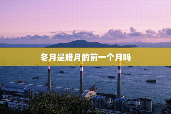 冬月是腊月的前一个月吗