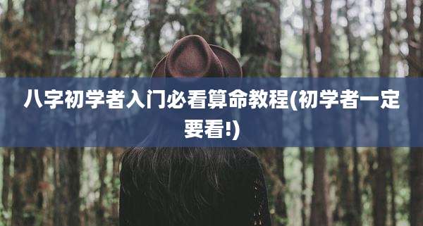 八字初学者入门必看算命教程(初学者一定要看!)