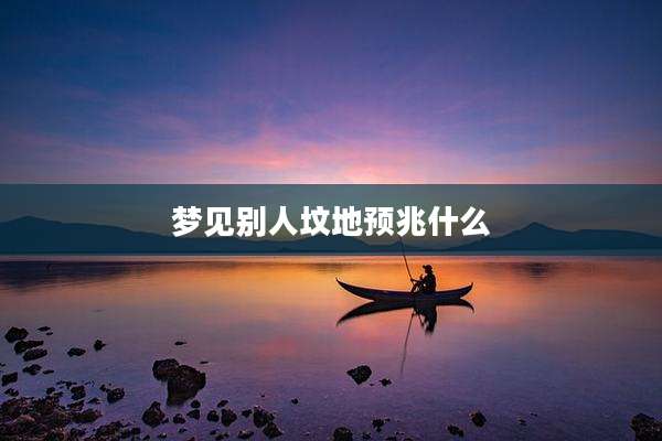 梦见别人坟地预兆什么