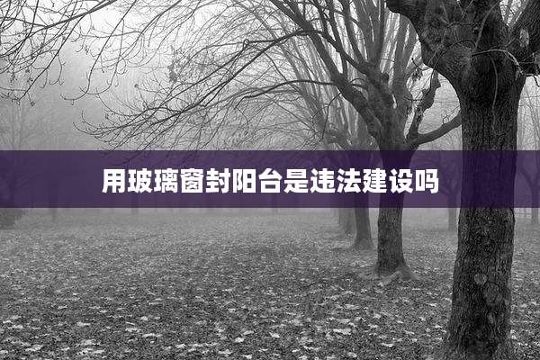用玻璃窗封阳台是违法建设吗