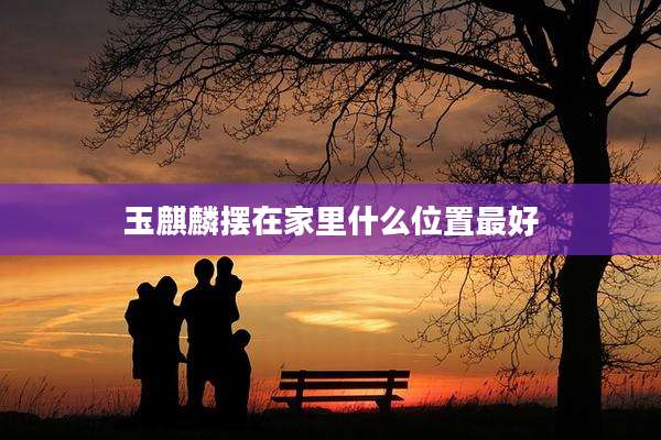 玉麒麟摆在家里什么位置最好