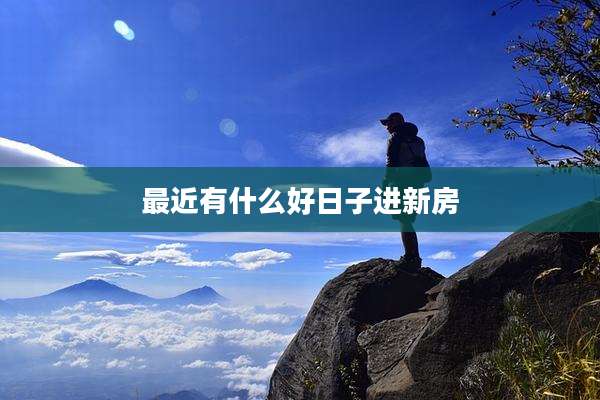 最近有什么好日子进新房