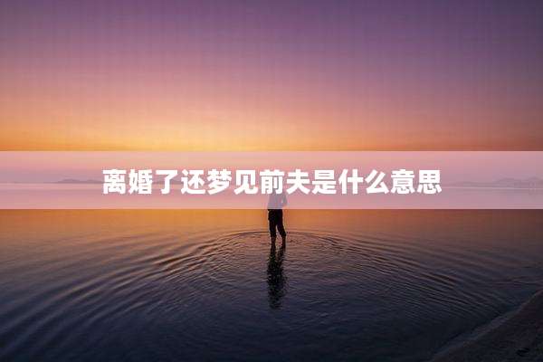 离婚了还梦见前夫是什么意思
