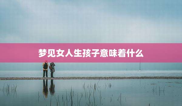 梦见女人生孩子意味着什么