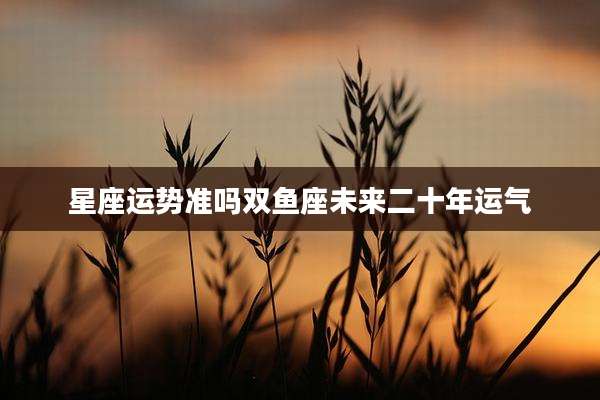 星座运势准吗双鱼座未来二十年运气