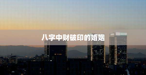 八字中财破印的婚姻