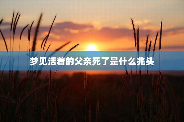 梦见活着的父亲死了是什么兆头