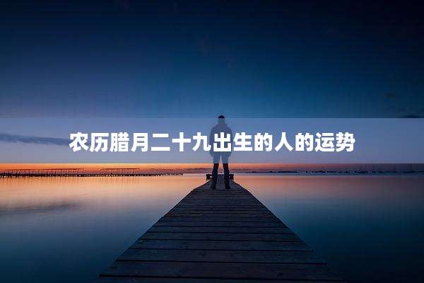 农历腊月二十九出生的人的运势