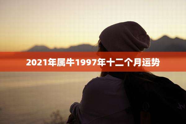 2021年属牛1997年十二个月运势