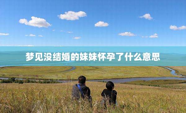 梦见没结婚的妹妹怀孕了什么意思