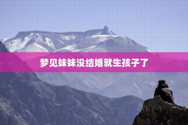 梦见妹妹没结婚就生孩子了