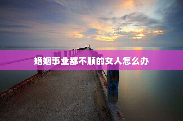 婚姻事业都不顺的女人怎么办