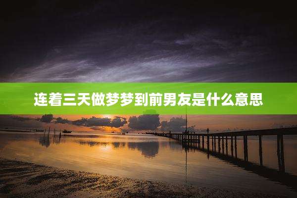连着三天做梦梦到前男友是什么意思