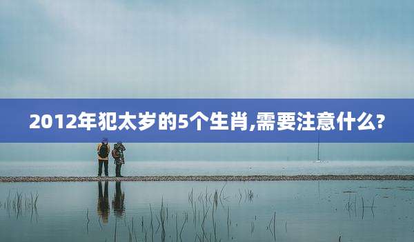 2012年犯太岁的5个生肖,需要注意什么?